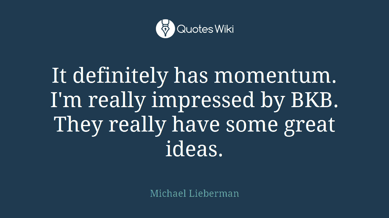 It definitely has momentum. I'm really impressed by BKB. They really have some great ideas.
