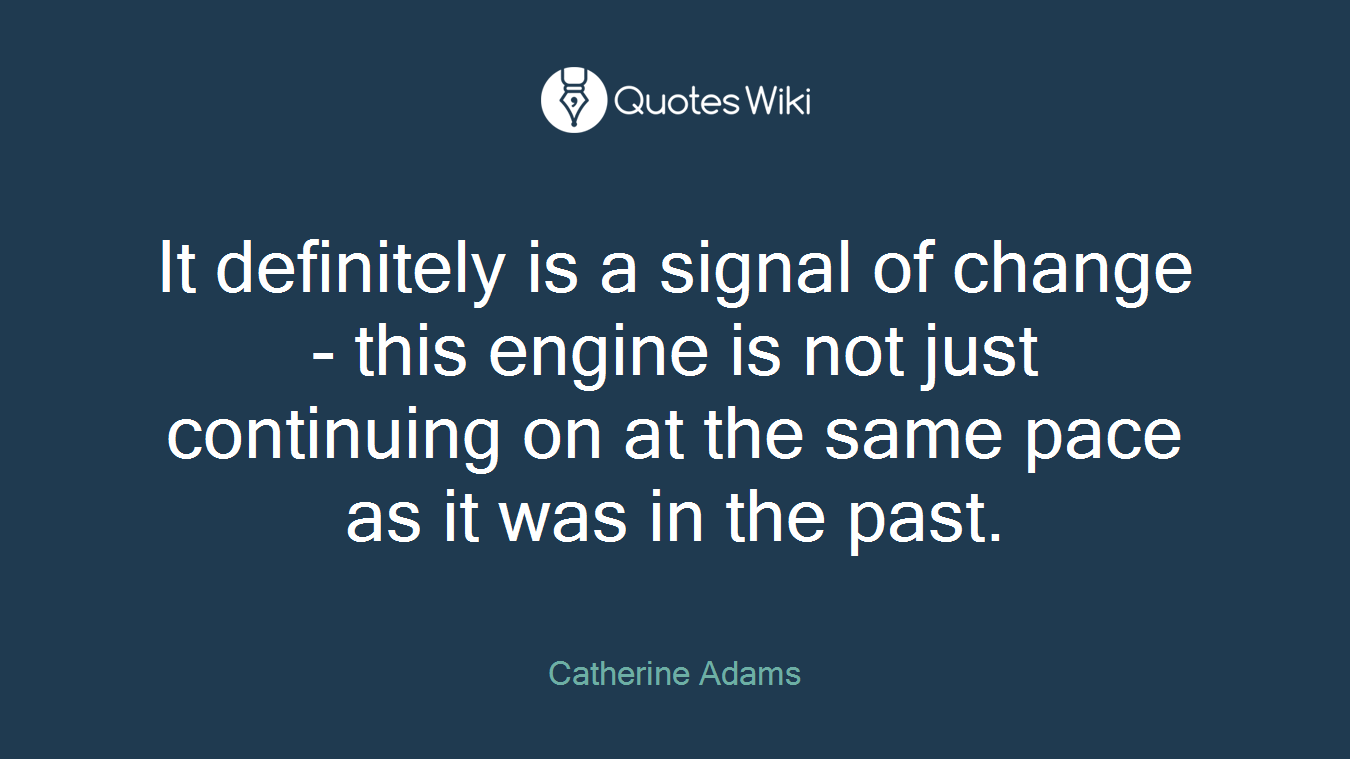 It definitely is a signal of change - this engine is not just continuing on at the same pace as it was in the past.