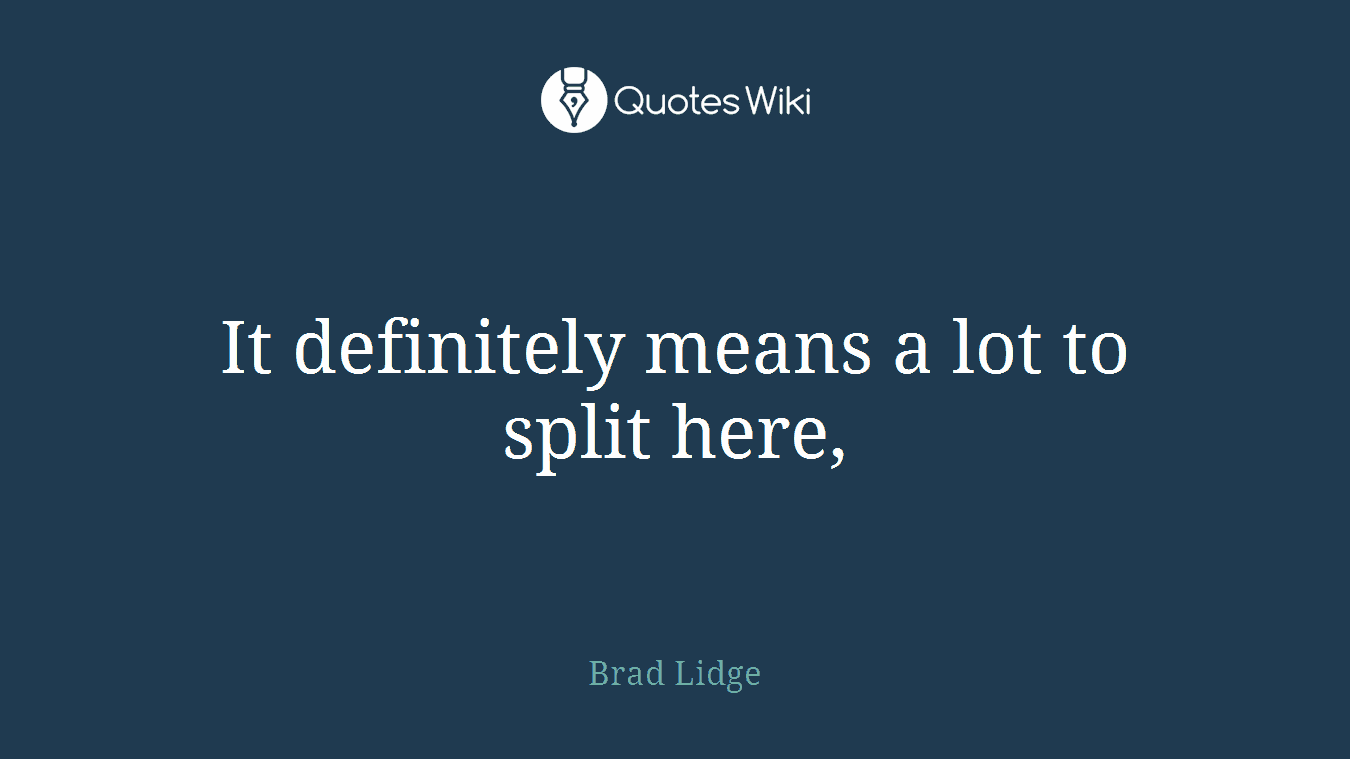 It definitely means a lot to split here,