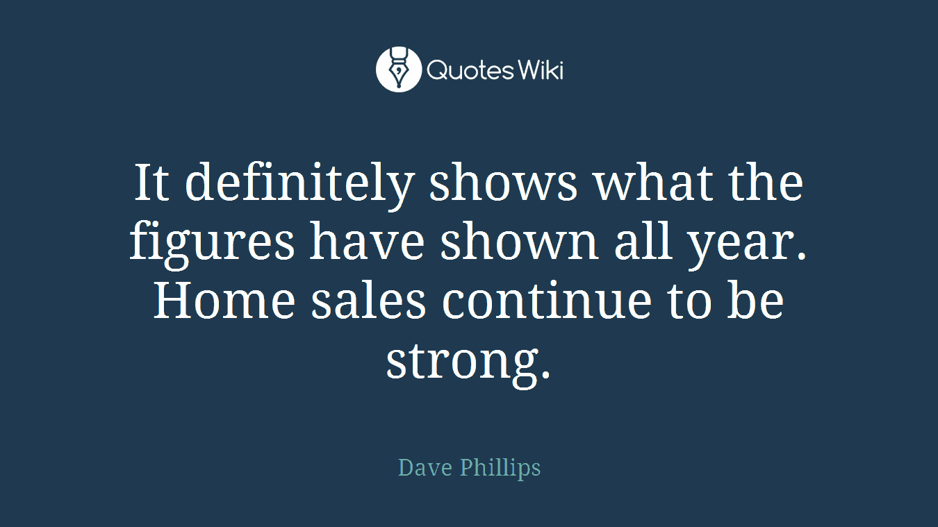 It definitely shows what the figures have shown all year. Home sales continue to be strong.