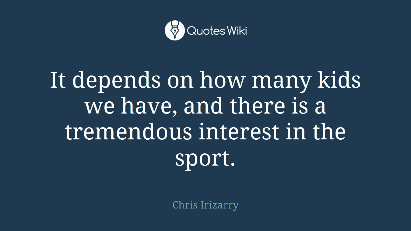 It depends on how many kids we have, and there is a tremendous interest in the sport.