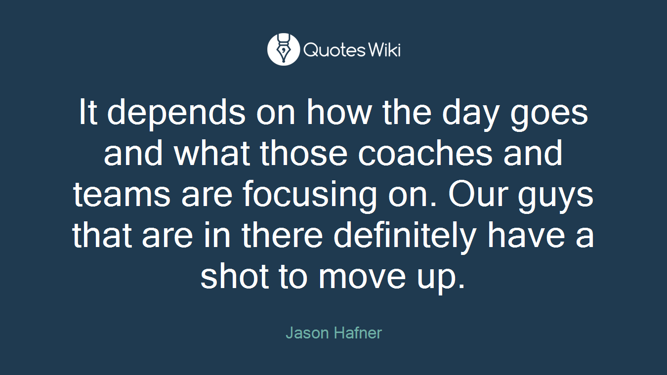 It depends on how the day goes and what those coaches and teams are focusing on. Our guys that are in there definitely have a shot to move up.