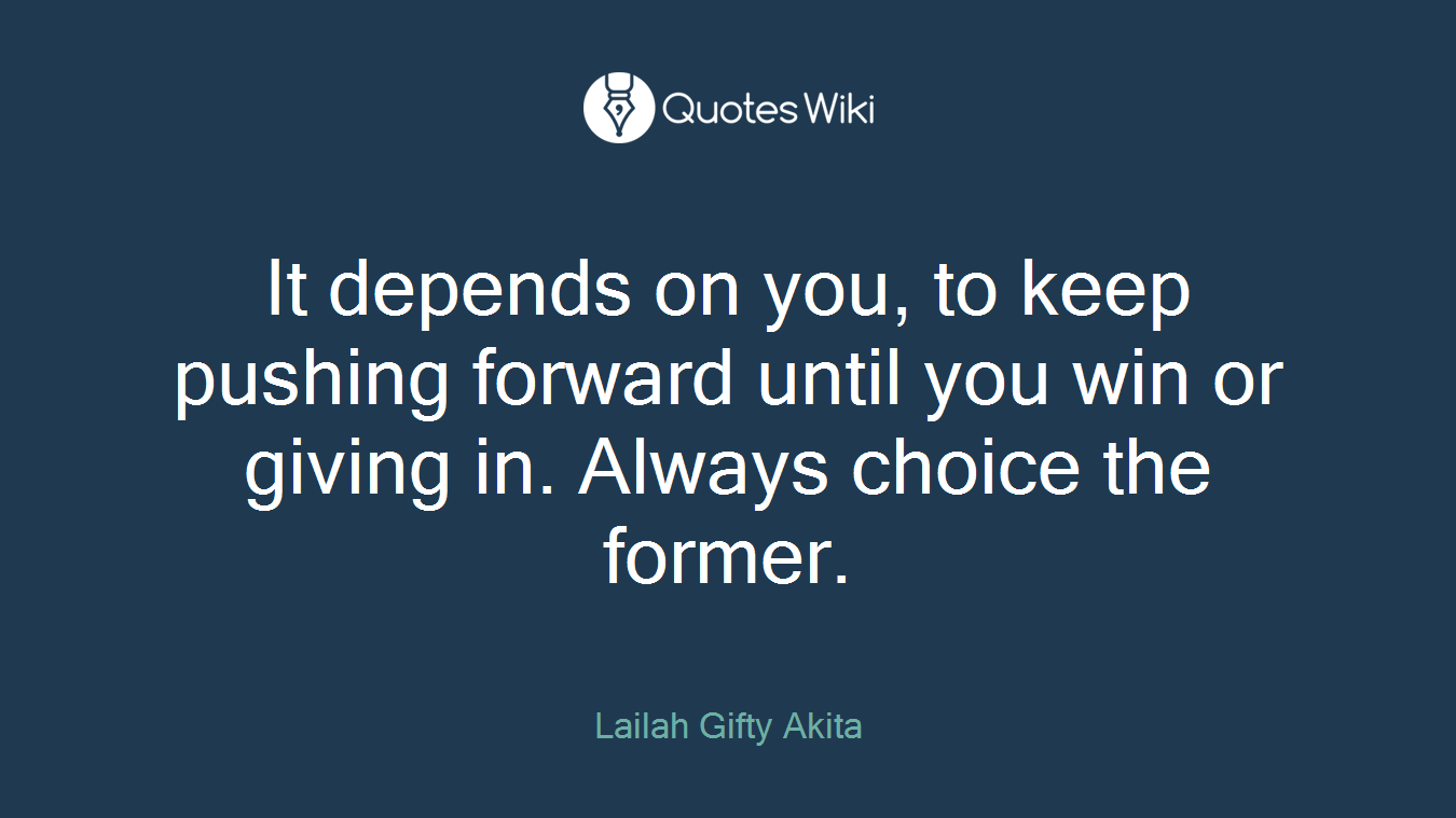 It depends on you, to keep pushing forward until you win or giving in. Always choice the former.