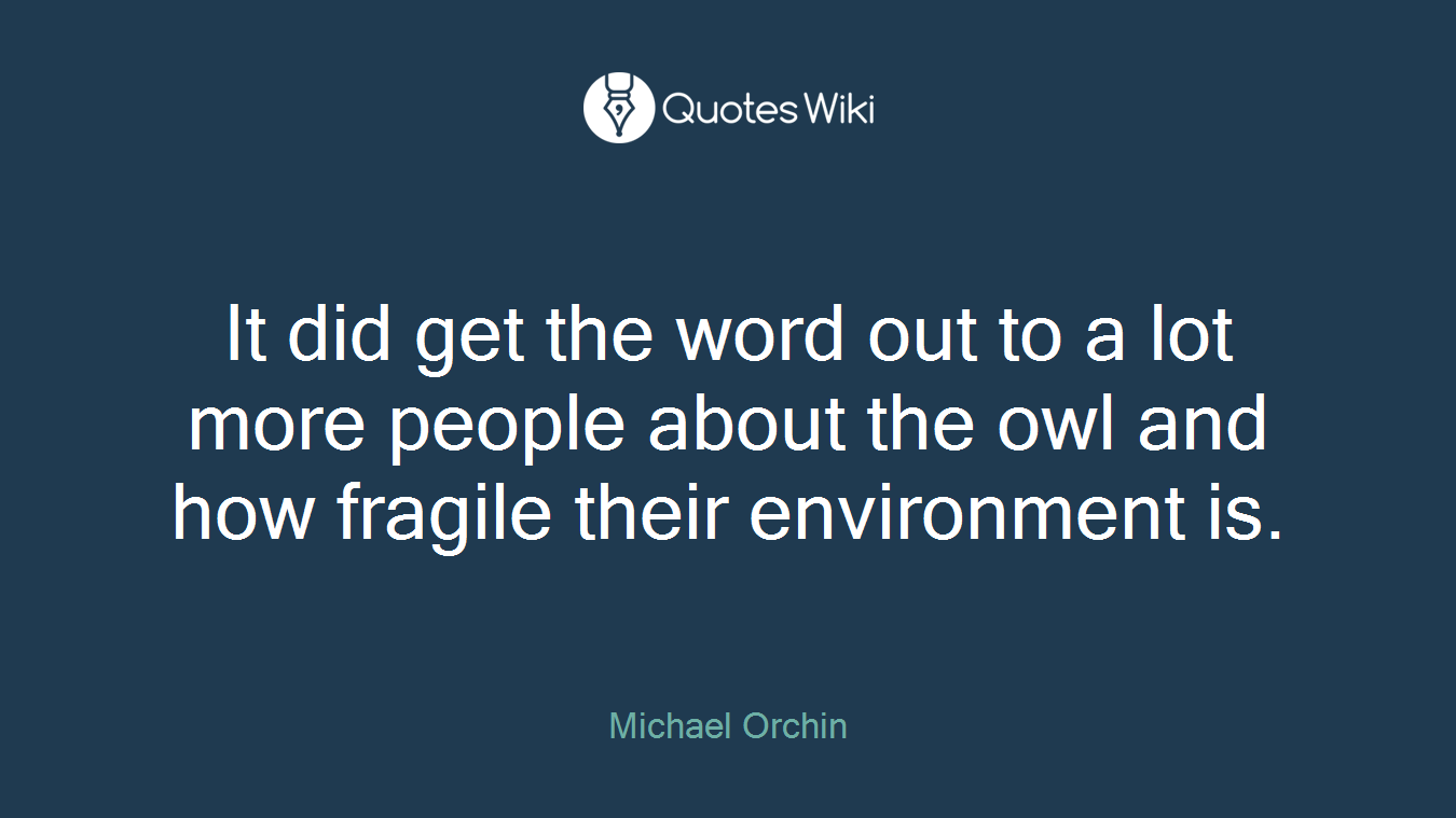 It did get the word out to a lot more people about the owl and how fragile their environment is.
