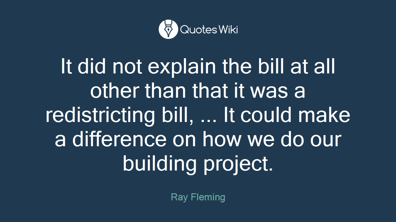 It did not explain the bill at all other than that it was a redistricting bill, ... It could make a difference on how we do our building project.