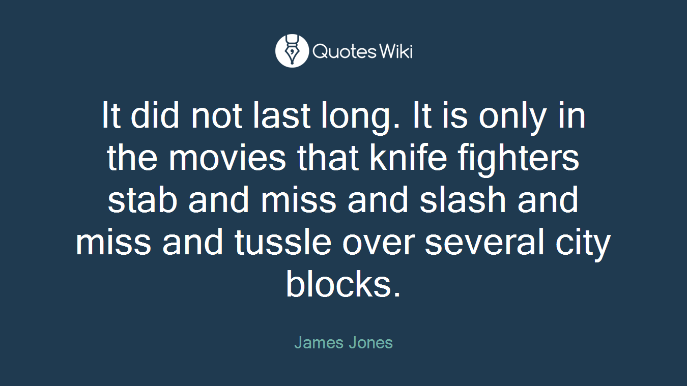 It did not last long. It is only in the movies that knife fighters stab and miss and slash and miss and tussle over several city blocks.