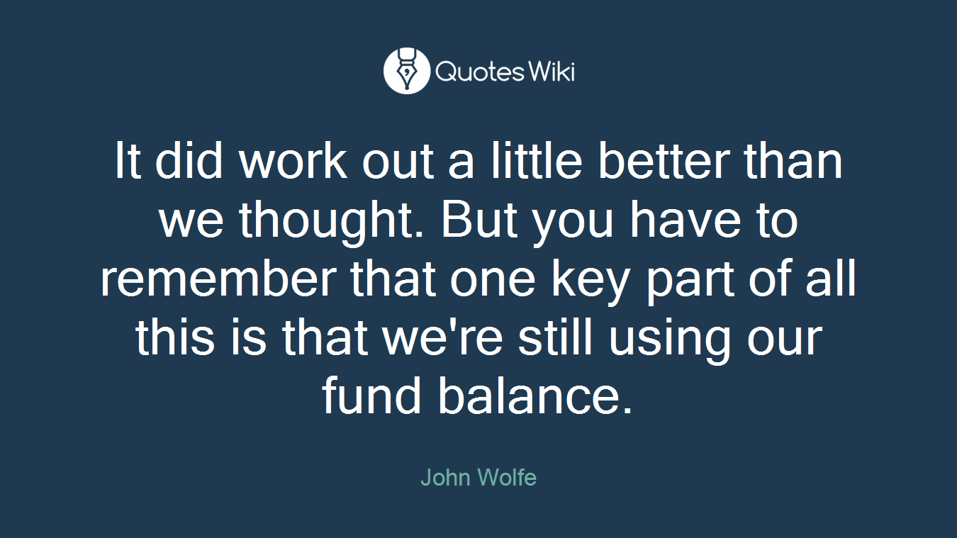 It did work out a little better than we thought. But you have to remember that one key part of all this is that we're still using our fund balance.