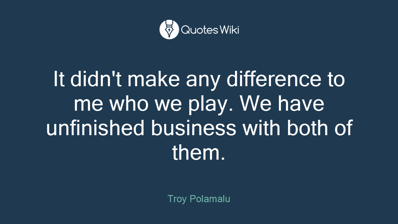 It didn't make any difference to me who we play. We have unfinished business with both of them.