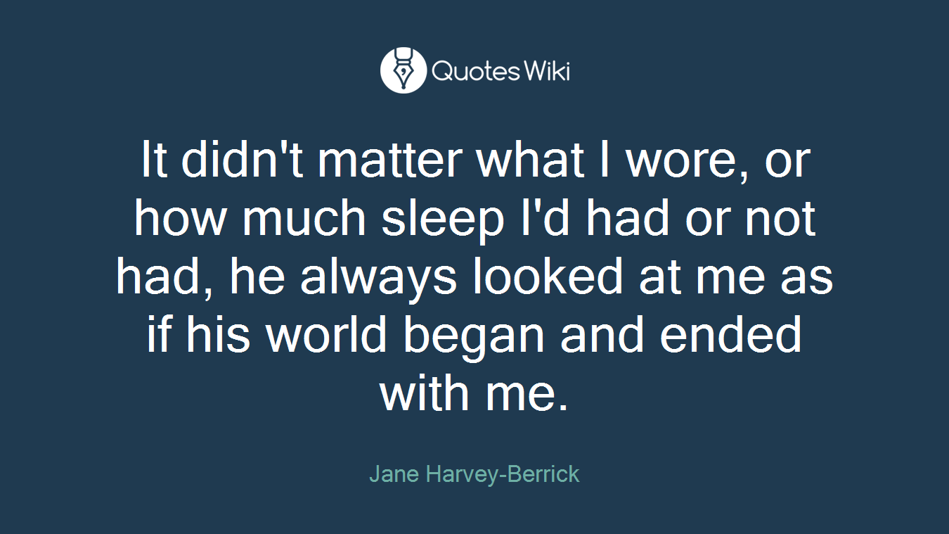 It didn't matter what I wore, or how much sleep I'd had or not had, he always looked at me as if his world began and ended with me.