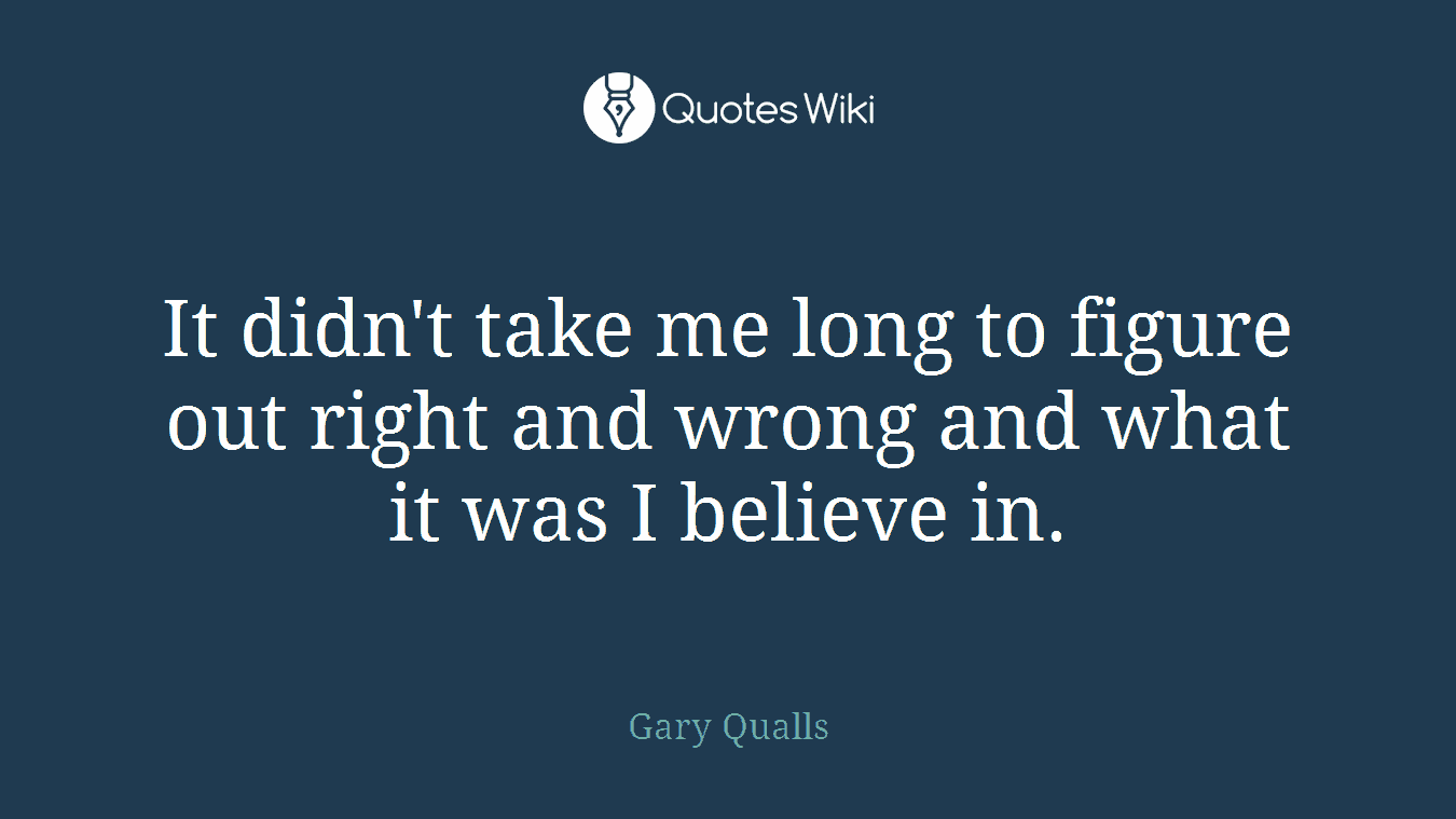 It didn't take me long to figure out right and wrong and what it was I believe in.