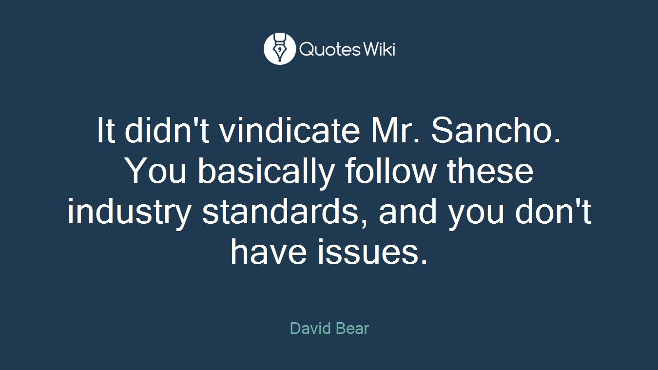 It didn't vindicate Mr. Sancho. You basically follow these industry standards, and you don't have issues.