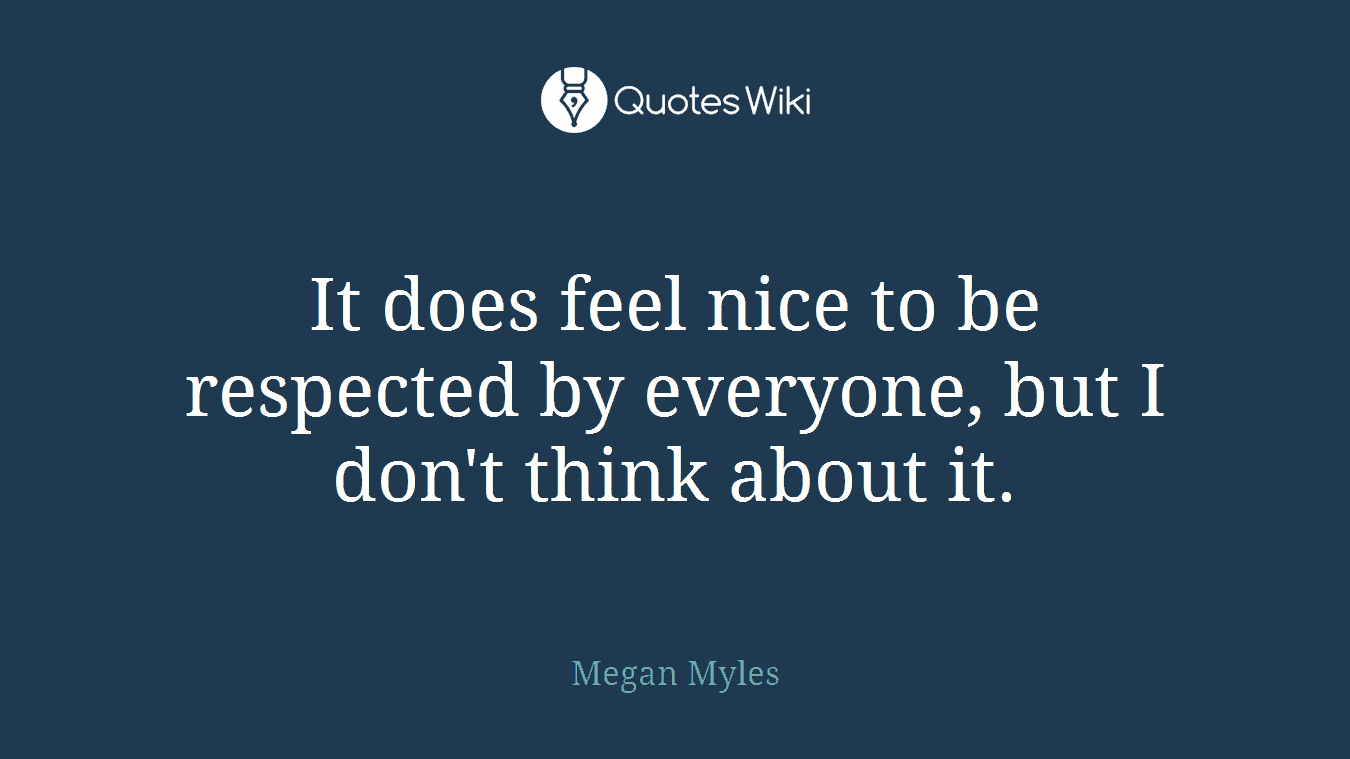 It does feel nice to be respected by everyone, but I don't think about it.