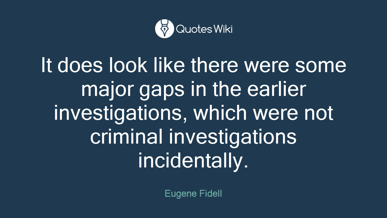 It does look like there were some major gaps in the earlier investigations, which were not criminal investigations incidentally.