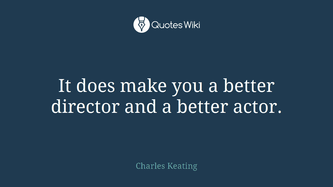 It does make you a better director and a better actor.