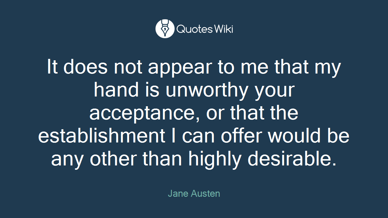 It does not appear to me that my hand is unworthy your acceptance, or that the establishment I can offer would be any other than highly desirable.