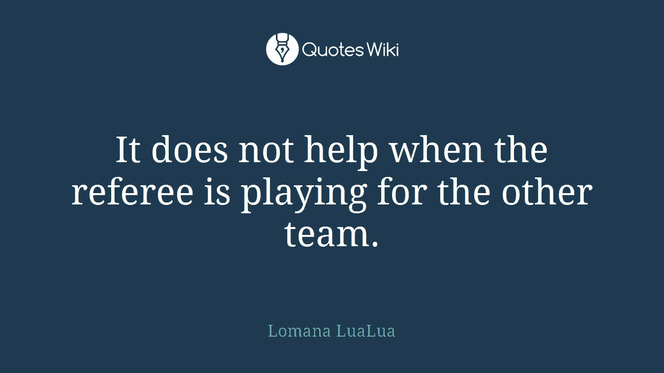 It does not help when the referee is playing for the other team.