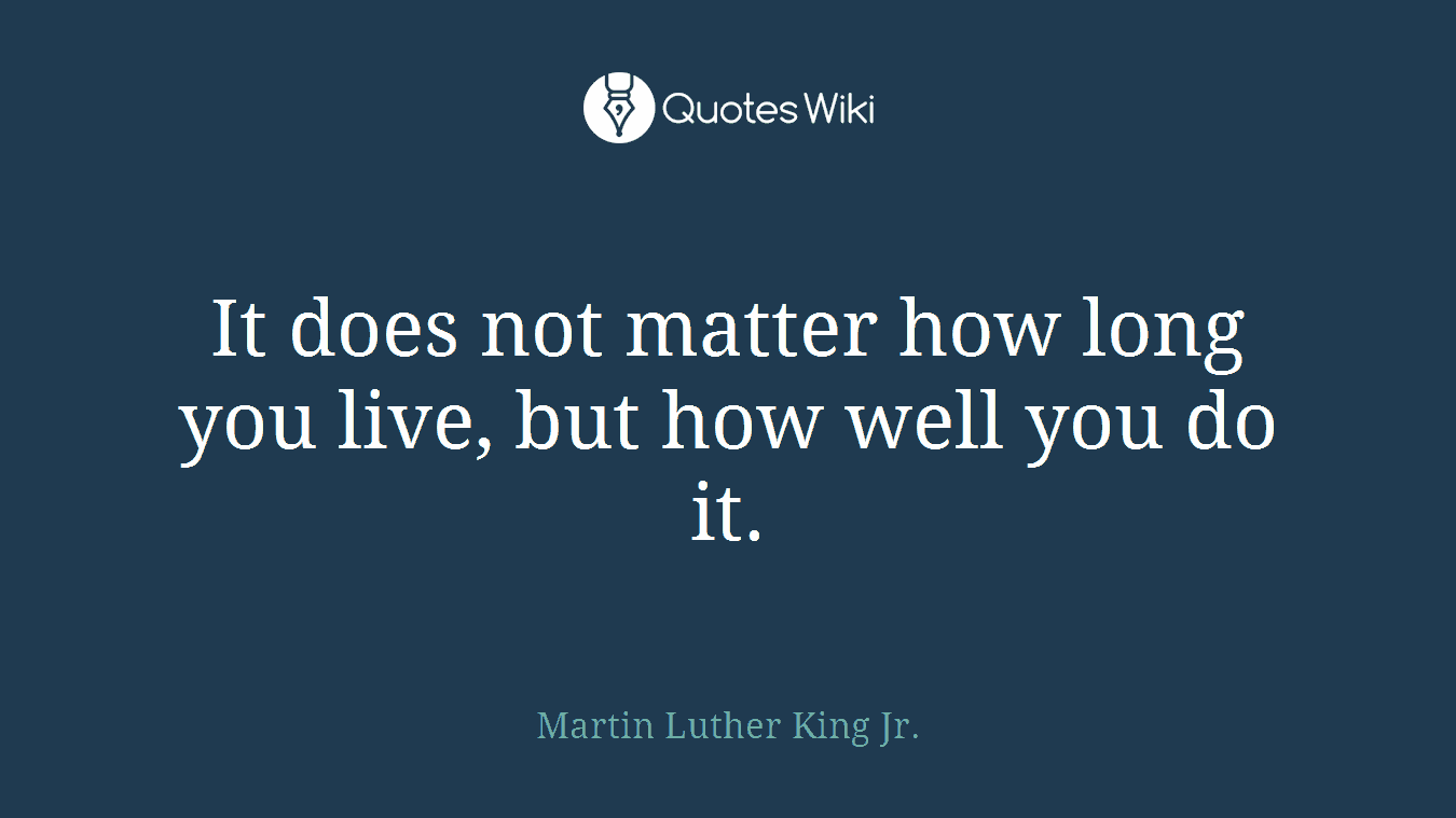 It does not matter how long you live, but how well you do it.