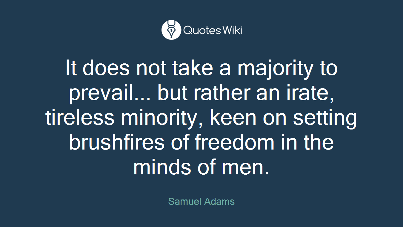 It does not take a majority to prevail... but rather an irate, tireless minority, keen on setting brushfires of freedom in the minds of men.