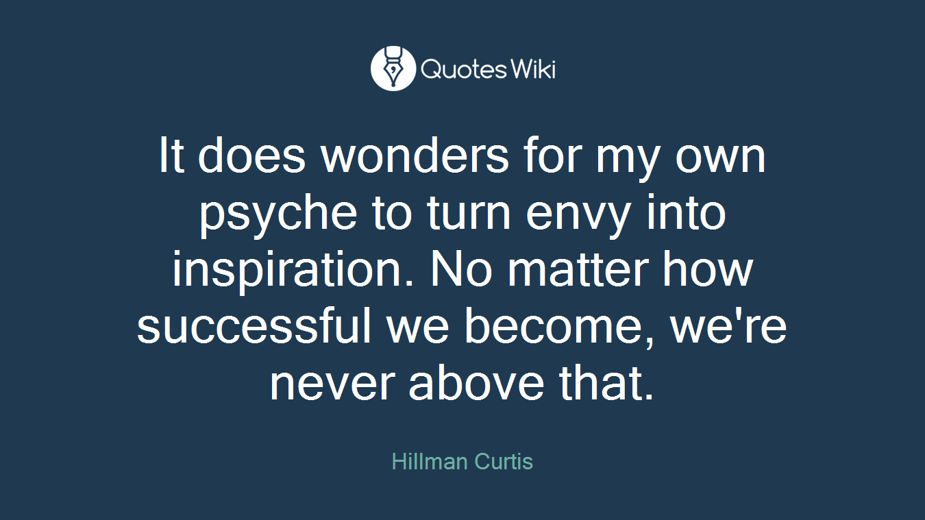 It does wonders for my own psyche to turn envy into inspiration. No matter how successful we become, we're never above that.