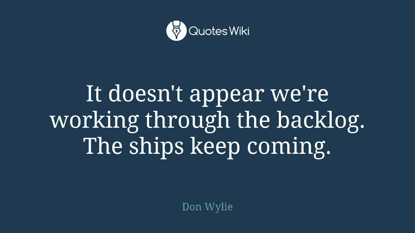 It doesn't appear we're working through the backlog. The ships keep coming.