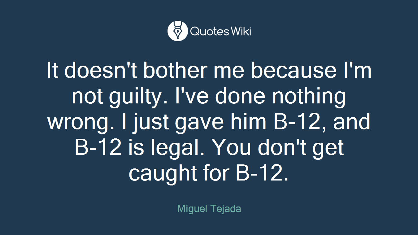 It doesn't bother me because I'm not guilty. I've done nothing wrong. I just gave him B-12, and B-12 is legal. You don't get caught for B-12.