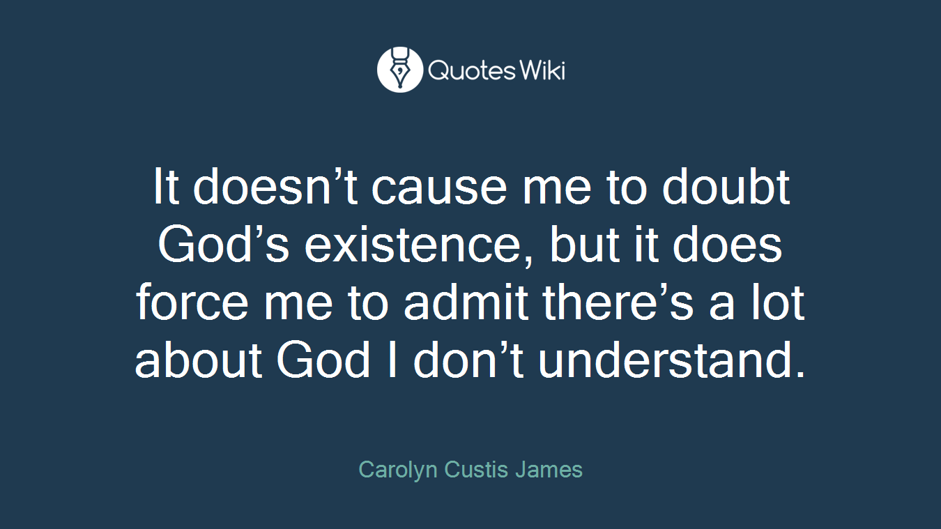 It doesn’t cause me to doubt God’s existence, but it does force me to admit there’s a lot about God I don’t understand.