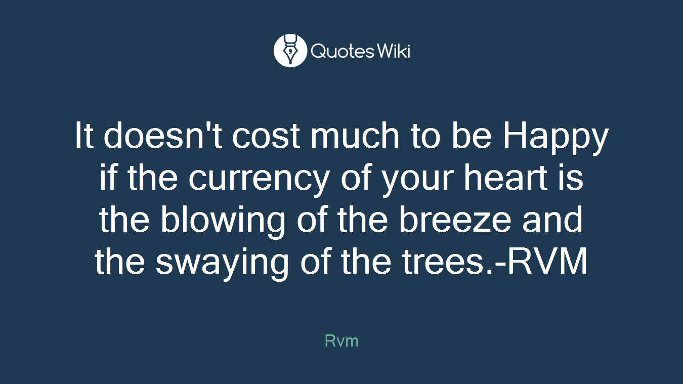 It doesn't cost much to be Happy if the currency of your heart is the blowing of the breeze and the swaying of the trees.-RVM