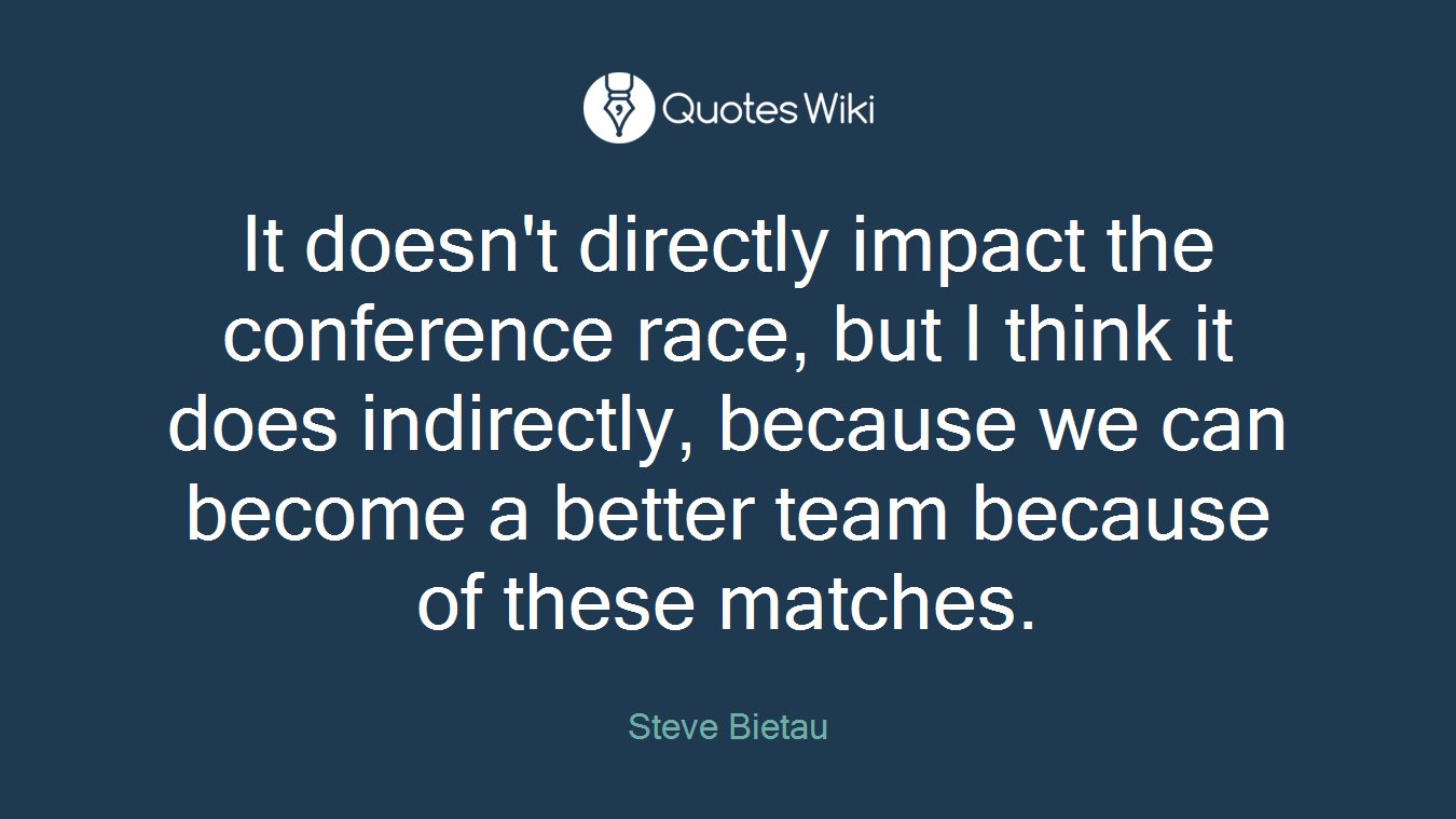 It doesn't directly impact the conference race, but I think it does indirectly, because we can become a better team because of these matches.