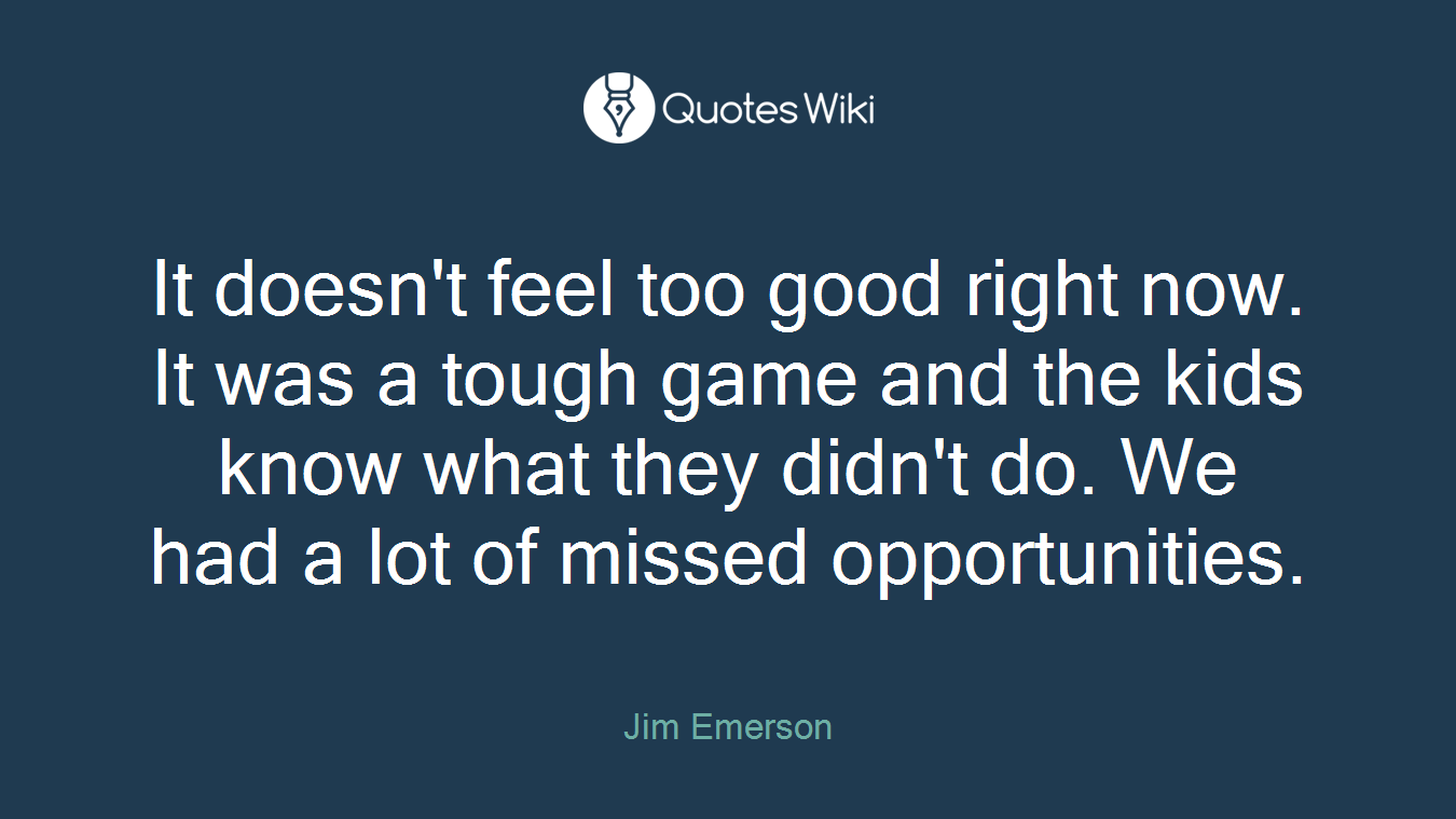 It doesn't feel too good right now. It was a tough game and the kids know what they didn't do. We had a lot of missed opportunities.