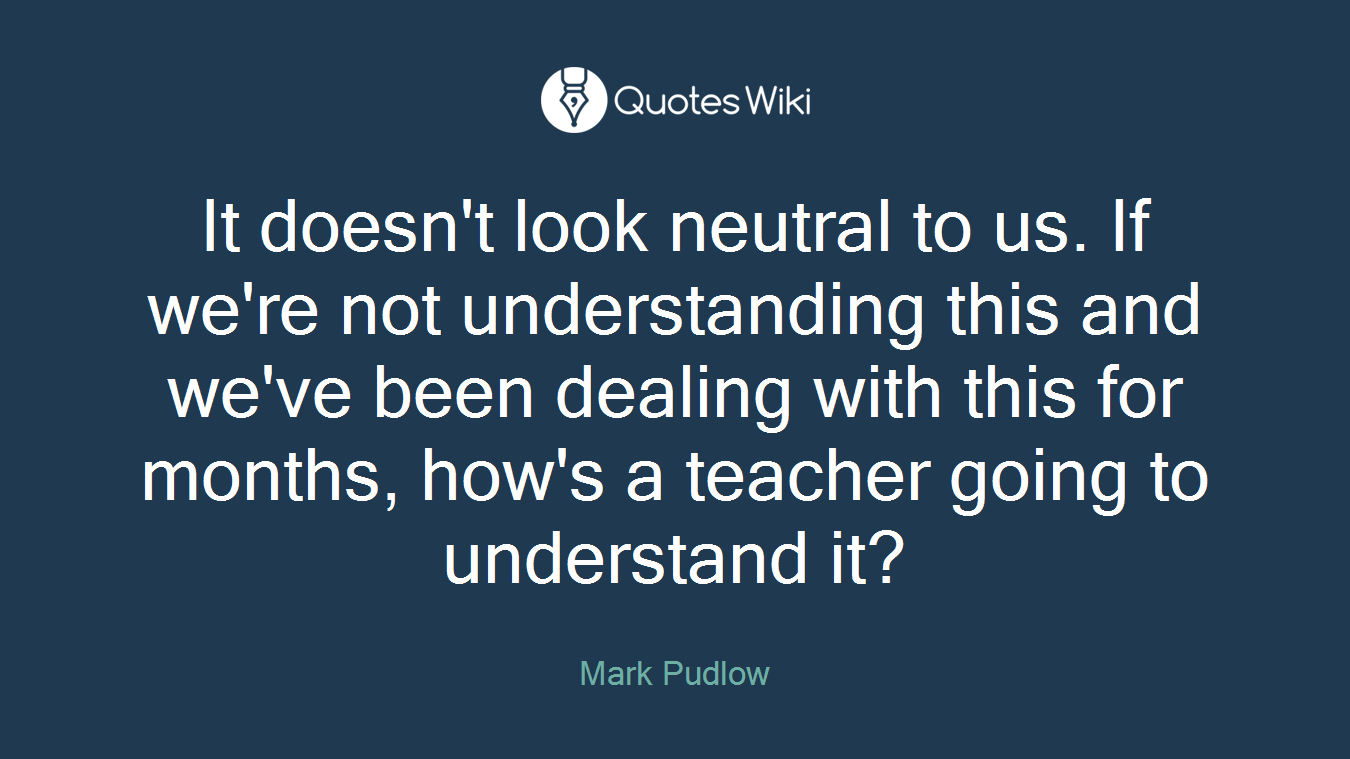 It doesn't look neutral to us. If we're not understanding this and we've been dealing with this for months, how's a teacher going to understand it?