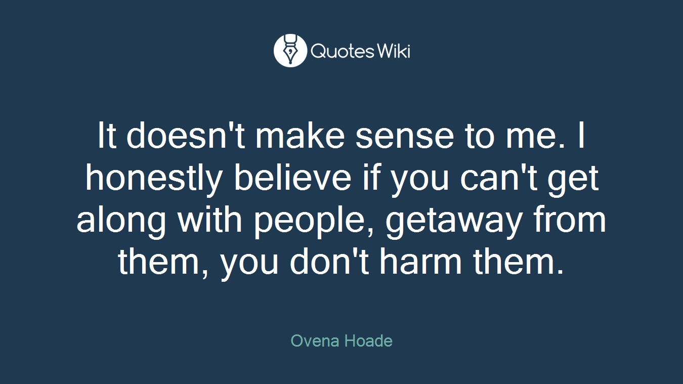 It doesn't make sense to me. I honestly believe if you can't get along with people, getaway from them, you don't harm them.