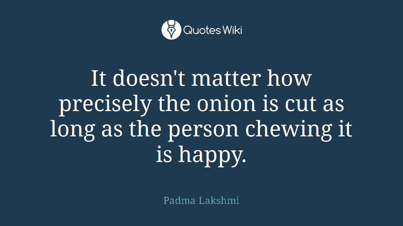 It doesn't matter how precisely the onion is cut as long as the person chewing it is happy.