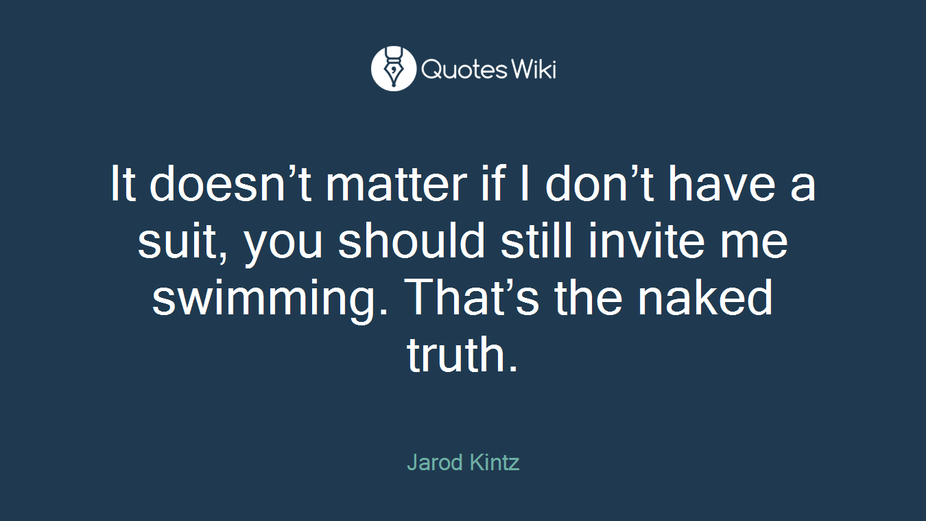 It doesn’t matter if I don’t have a suit, you should still invite me swimming. That’s the naked truth.