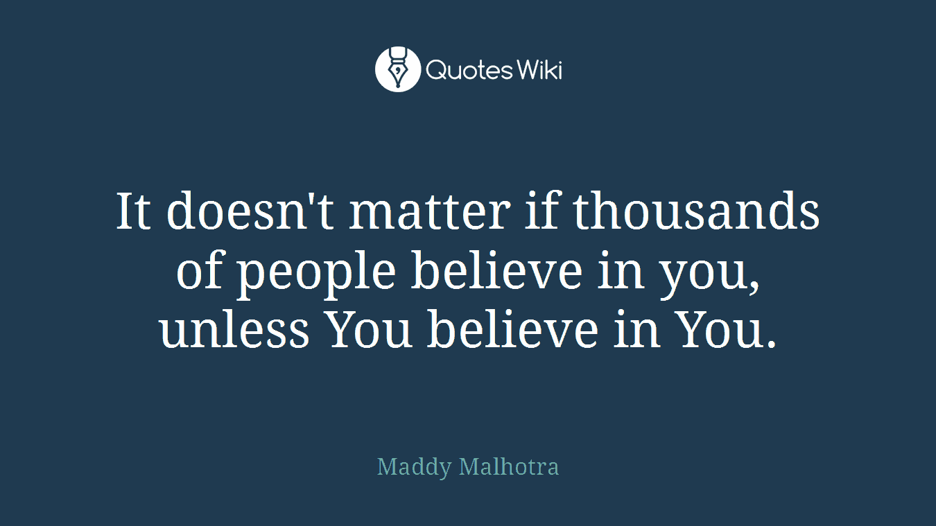 It doesn't matter if thousands of people believe in you, unless You believe in You.
