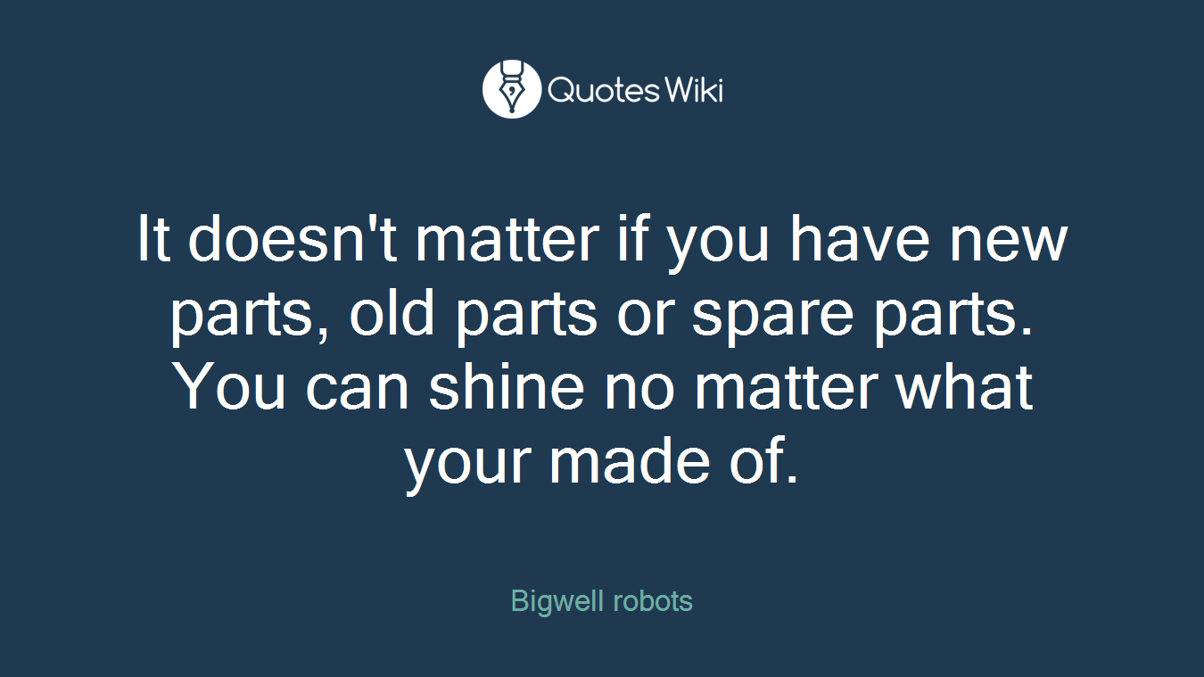 It doesn't matter if you have new parts, old parts or spare parts. You can shine no matter what your made of.