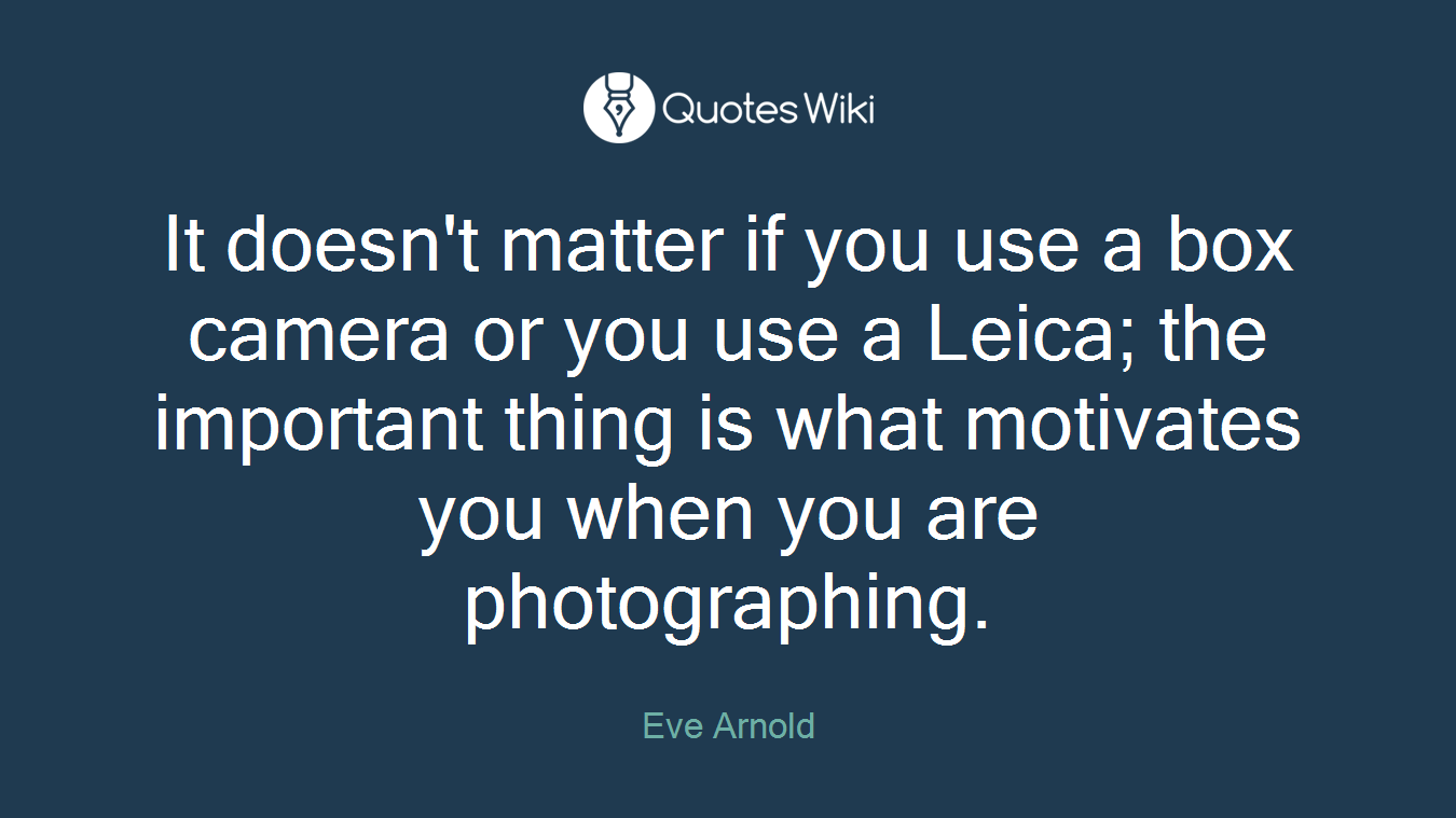 It doesn't matter if you use a box camera or you use a Leica; the important thing is what motivates you when you are photographing.