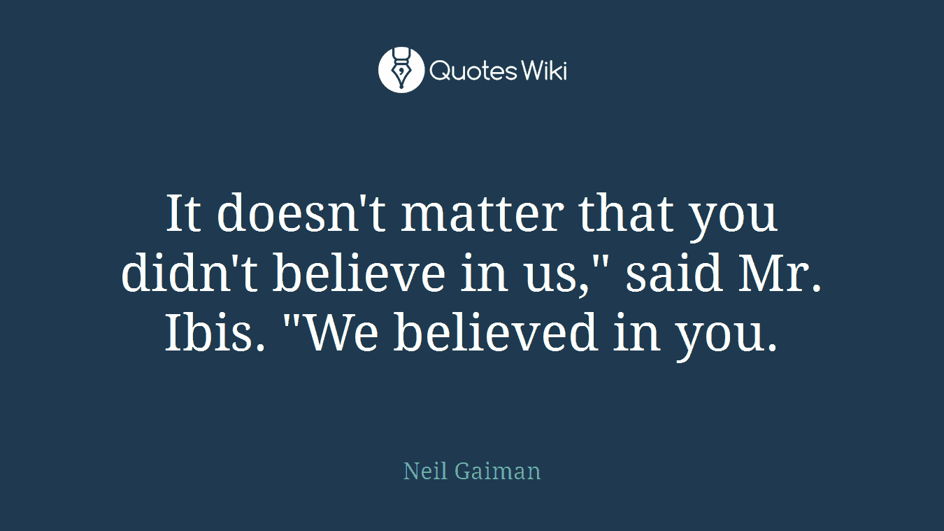 It doesn't matter that you didn't believe in us," said Mr. Ibis. "We believed in you.