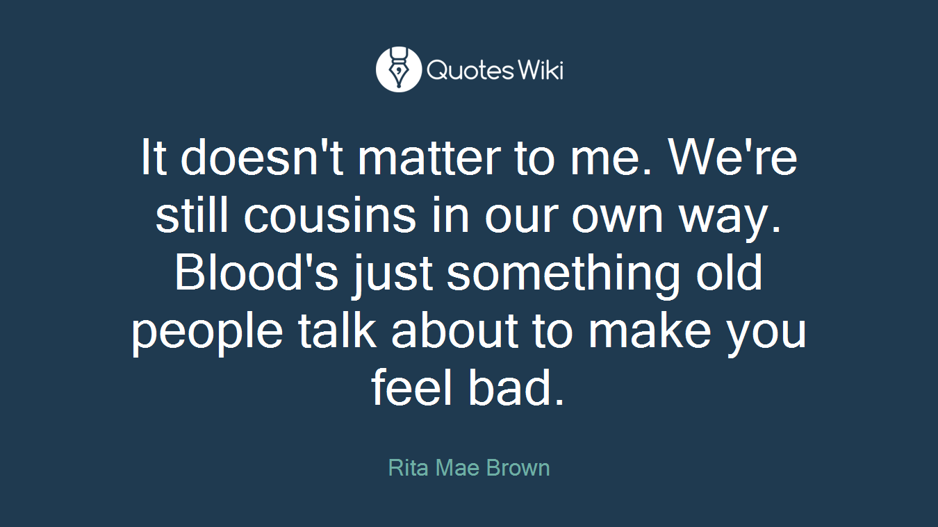 It doesn't matter to me. We're still cousins in our own way. Blood's just something old people talk about to make you feel bad.