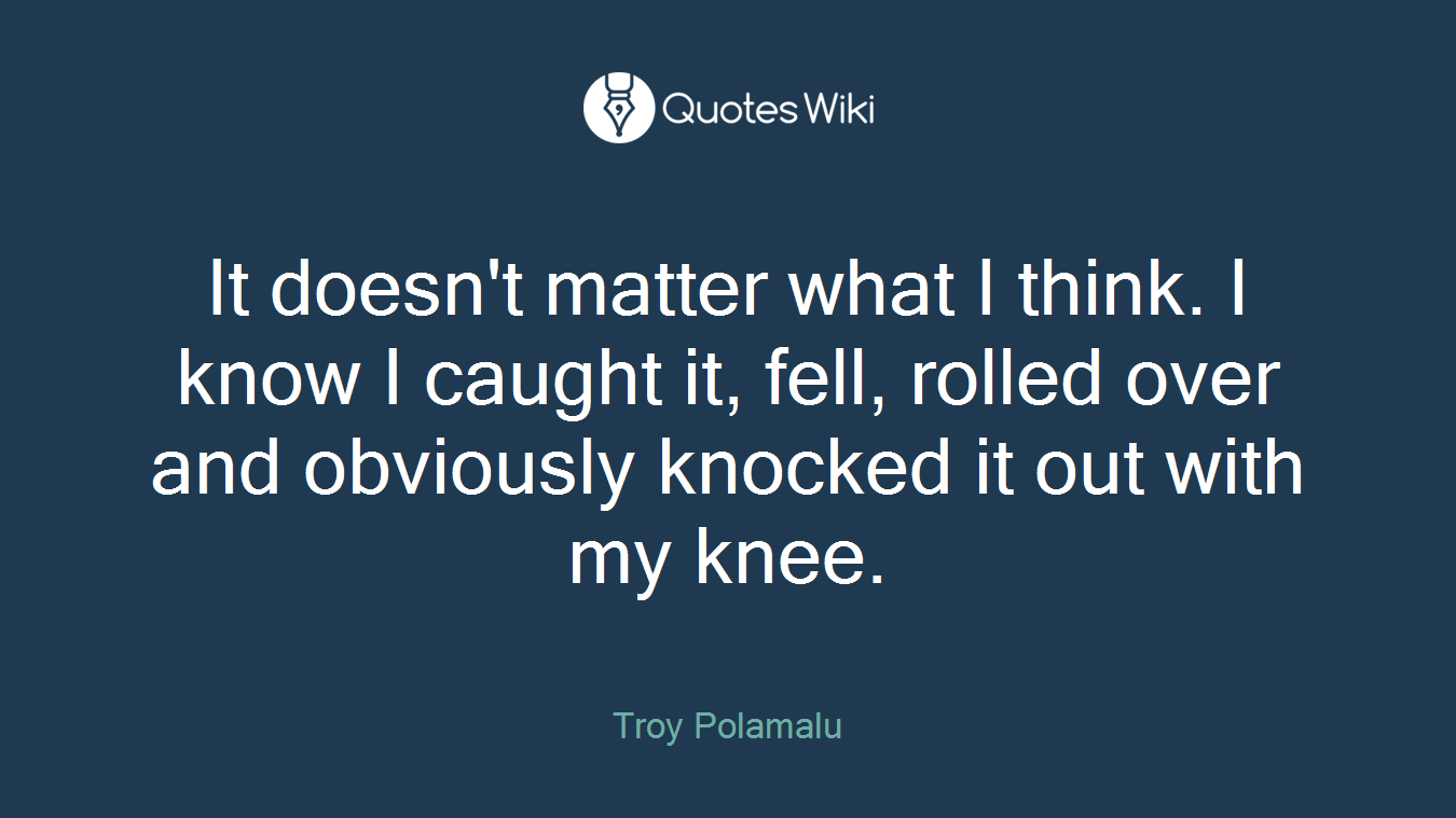 It doesn't matter what I think. I know I caught it, fell, rolled over and obviously knocked it out with my knee.