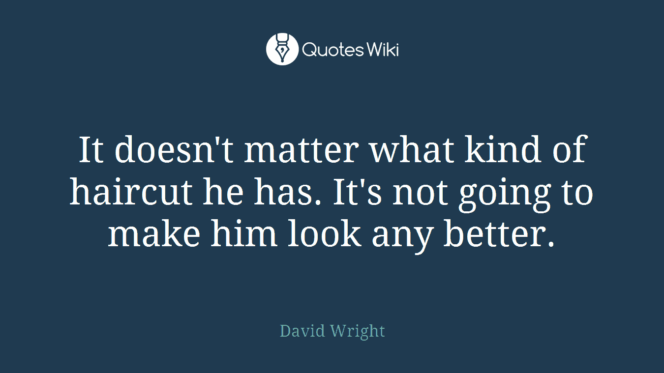 It doesn't matter what kind of haircut he has. It's not going to make him look any better.
