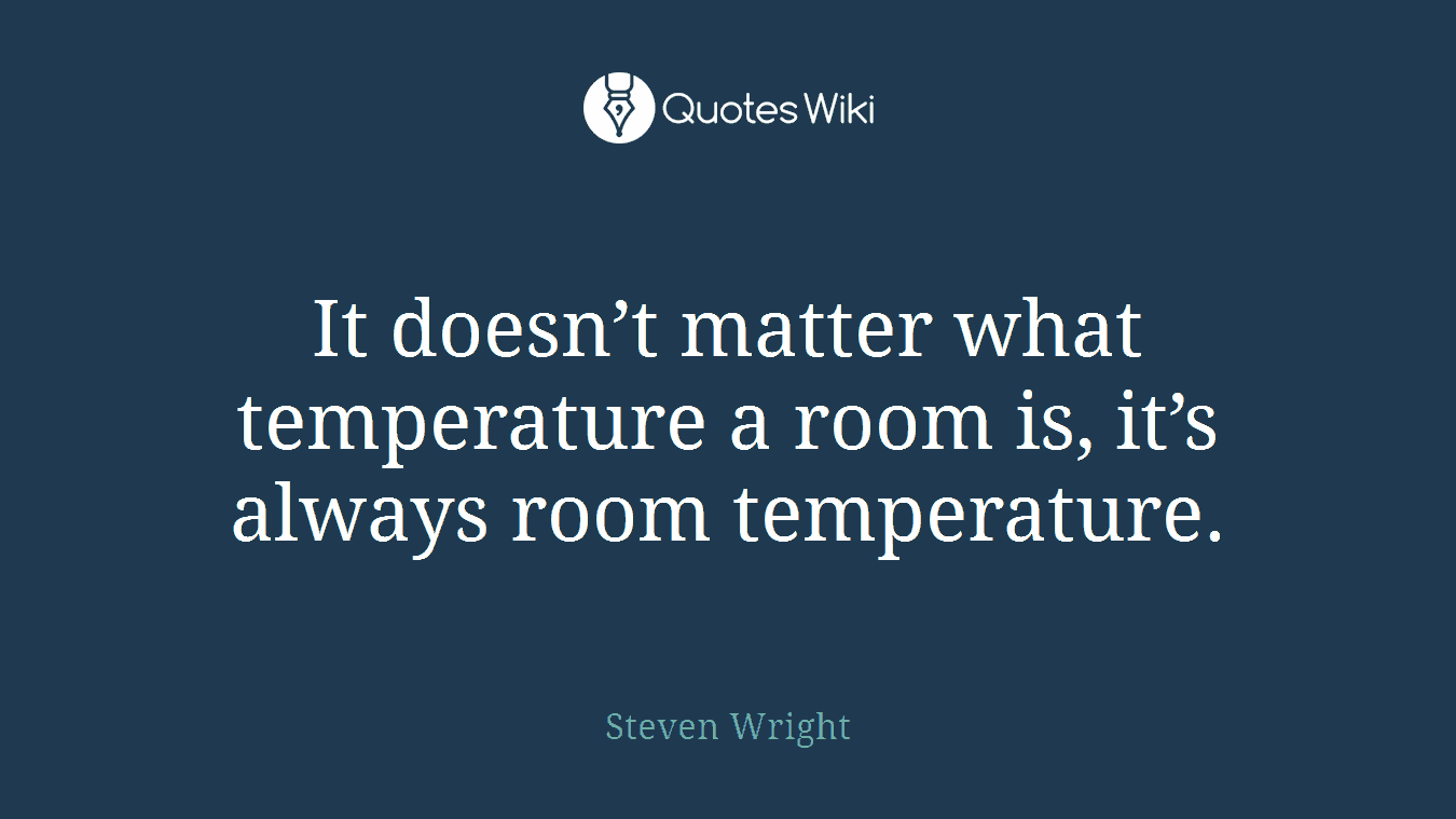 It doesn’t matter what temperature a room is, it’s always room temperature.