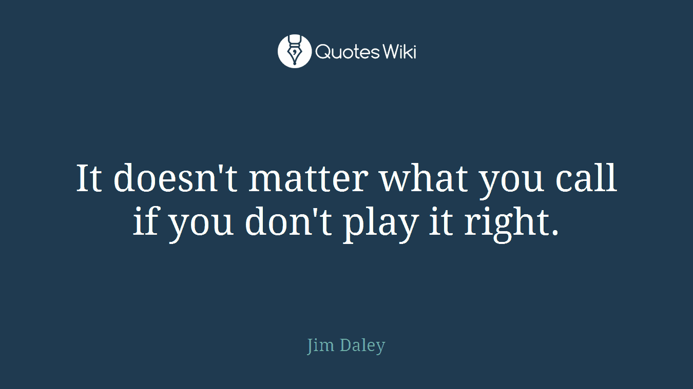 It doesn't matter what you call if you don't play it right.