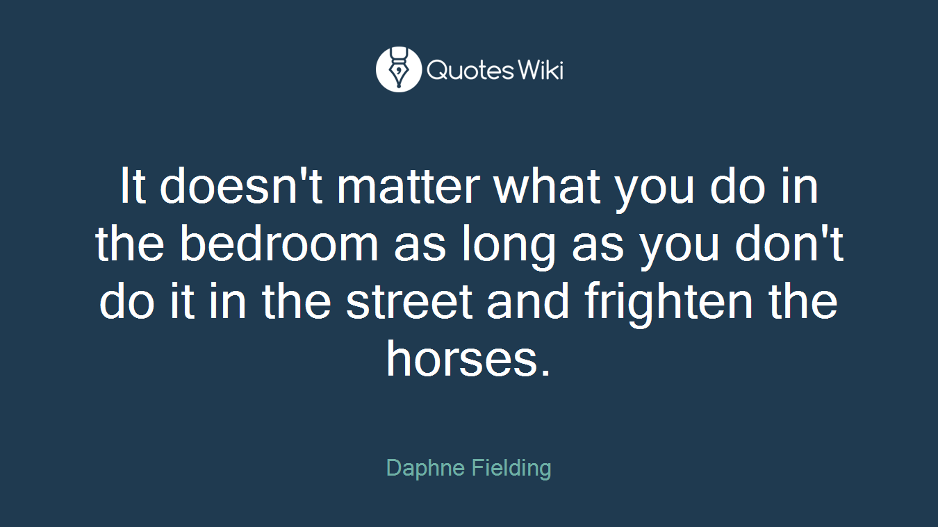 It doesn't matter what you do in the bedroom as long as you don't do it in the street and frighten the horses.