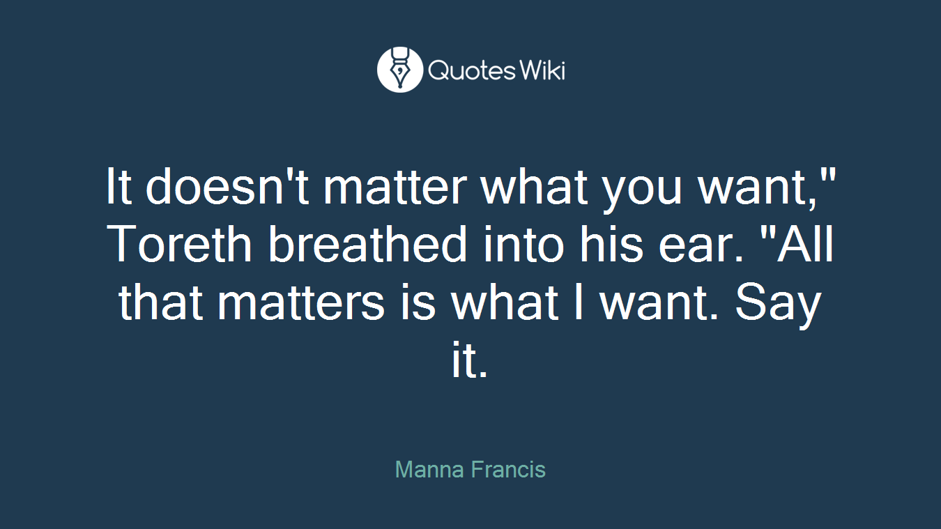 It doesn't matter what you want," Toreth breathed into his ear. "All that matters is what I want. Say it.