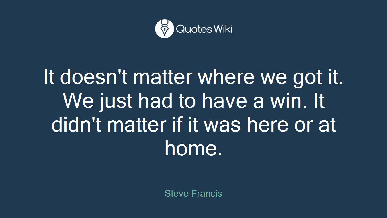 It doesn't matter where we got it. We just had to have a win. It didn't matter if it was here or at home.