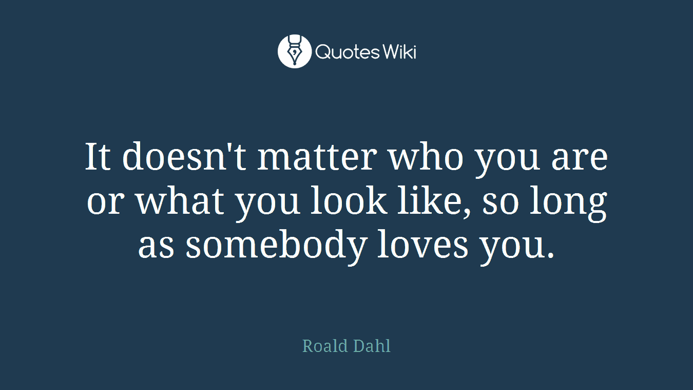 It doesn't matter who you are or what you look like, so long as somebody loves you.