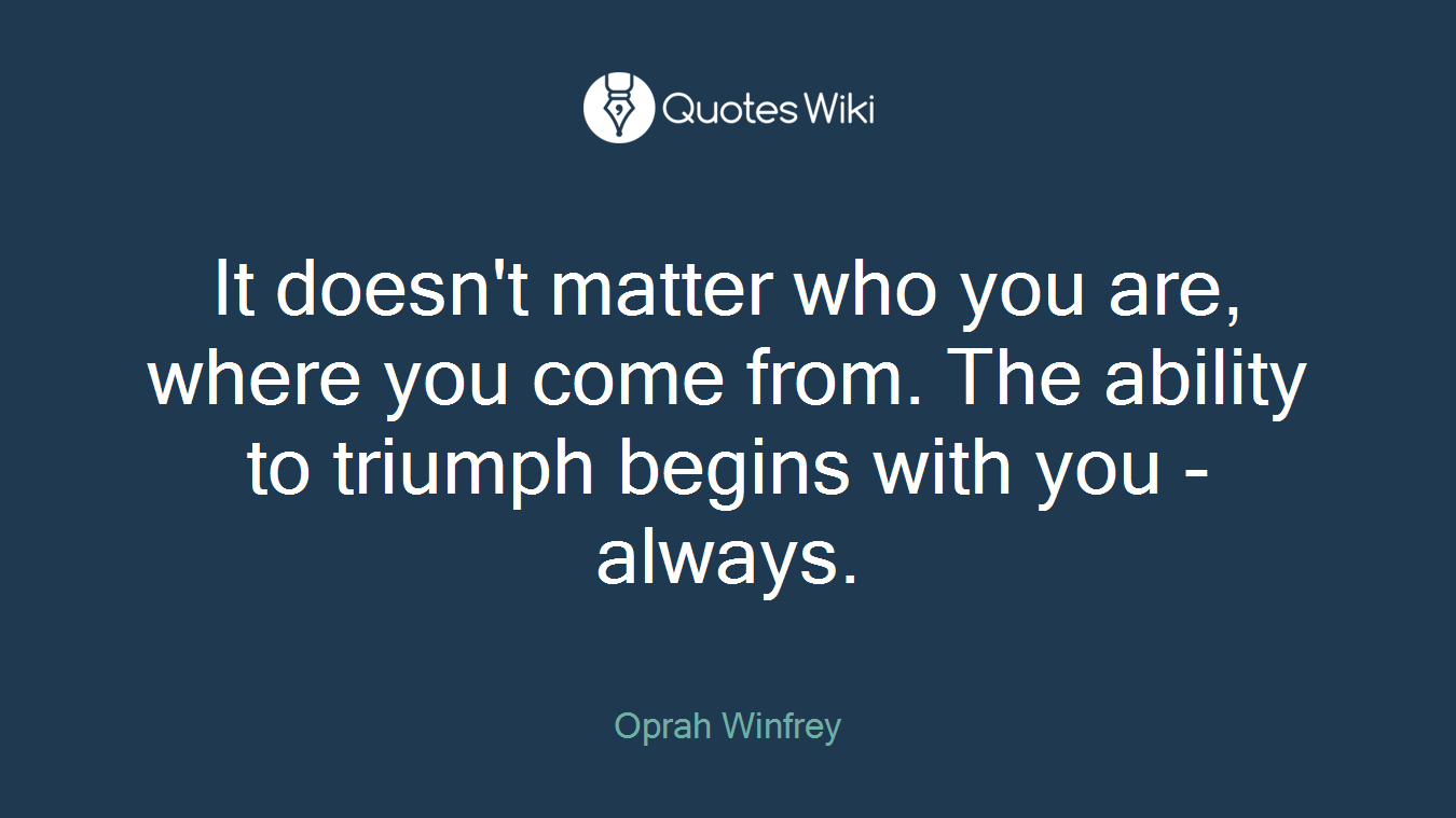 It doesn't matter who you are, where you come from. The ability to triumph begins with you - always.