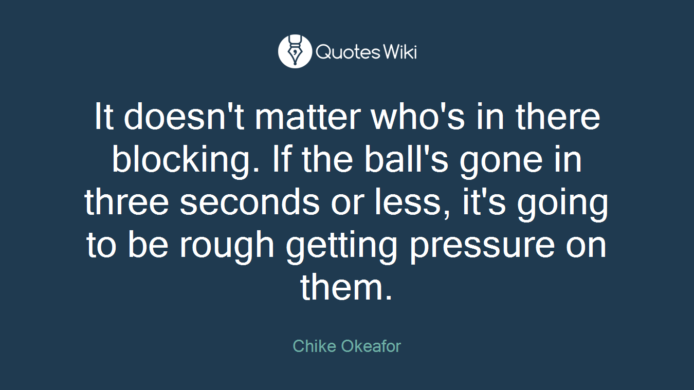 It doesn't matter who's in there blocking. If the ball's gone in three seconds or less, it's going to be rough getting pressure on them.