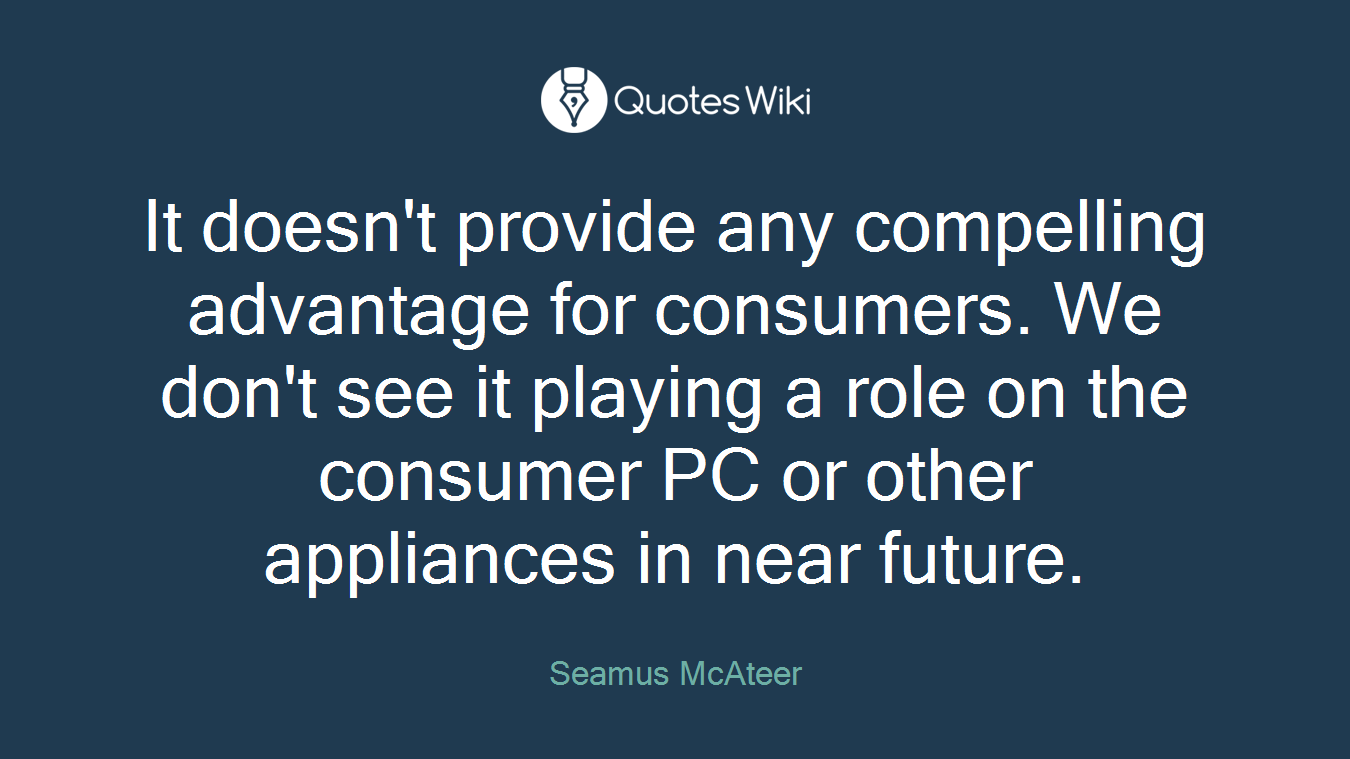 It doesn't provide any compelling advantage for consumers. We don't see it playing a role on the consumer PC or other appliances in near future.