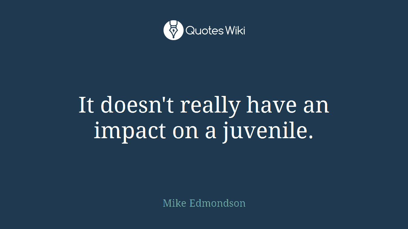 It doesn't really have an impact on a juvenile.